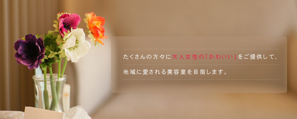 たくさんの方々に大人女性の「かわいい」をご提供して、地域に愛される美容室を目指します。